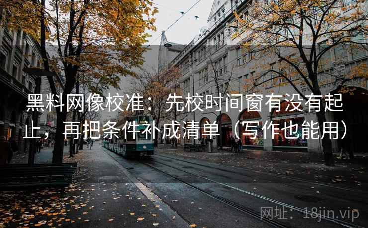 黑料网像校准:先校时间窗有没有起止,再把条件补成清单(写作也能用) 黑料网像校准:先校时间窗有没有起止,再把条件补成清单(写作也能用)