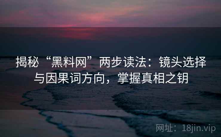 揭秘“黑料网”两步读法：镜头选择与因果词方向，掌握真相之钥