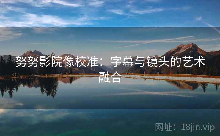 努努影院像校准:字幕与镜头的艺术融合 努努影院像校准:字幕与镜头的艺术融合