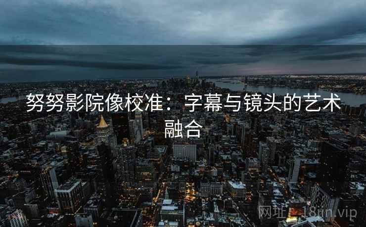 努努影院像校准:字幕与镜头的艺术融合 努努影院像校准:字幕与镜头的艺术融合