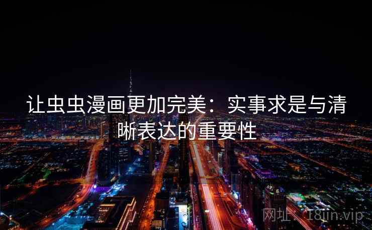 让虫虫漫画更加完美:实事求是与清晰表达的重要性 让虫虫漫画更加完美:实事求是与清晰表达的重要性