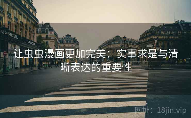 让虫虫漫画更加完美:实事求是与清晰表达的重要性 让虫虫漫画更加完美:实事求是与清晰表达的重要性