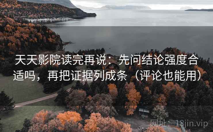 天天影院读完再说:先问结论强度合适吗,再把证据列成条(评论也能用) 天天影院读完再说:先问结论强度合适吗,再把证据列成条(评论也能用)