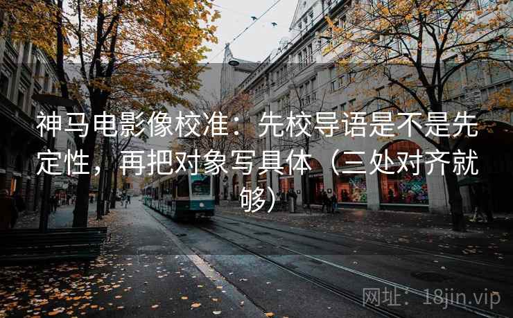 神马电影像校准:先校导语是不是先定性,再把对象写具体(三处对齐就够) 神马电影像校准:先校导语是不是先定性,再把对象写具体(三处对齐就够)