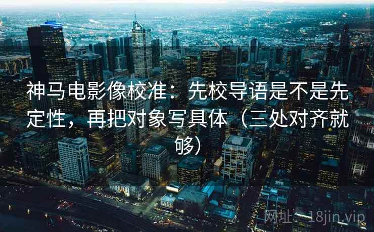神马电影像校准:先校导语是不是先定性,再把对象写具体(三处对齐就够) 神马电影像校准:先校导语是不是先定性,再把对象写具体(三处对齐就够)