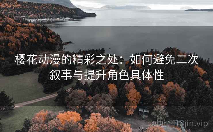 樱花动漫的精彩之处:如何避免二次叙事与提升角色具体性 樱花动漫的精彩之处:如何避免二次叙事与提升角色具体性