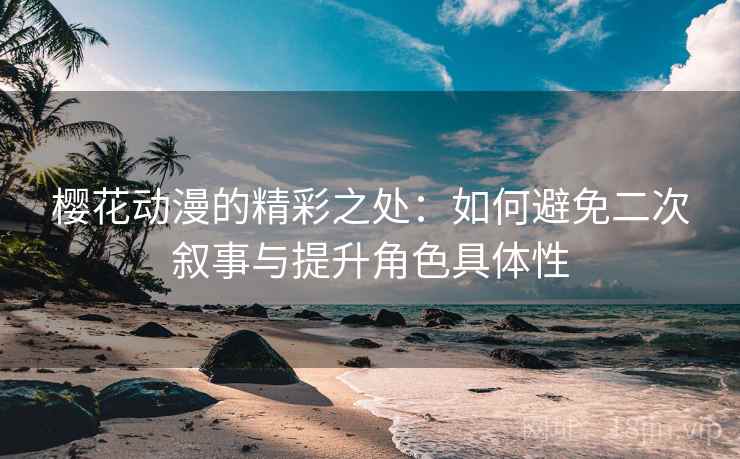 樱花动漫的精彩之处:如何避免二次叙事与提升角色具体性 樱花动漫的精彩之处:如何避免二次叙事与提升角色具体性