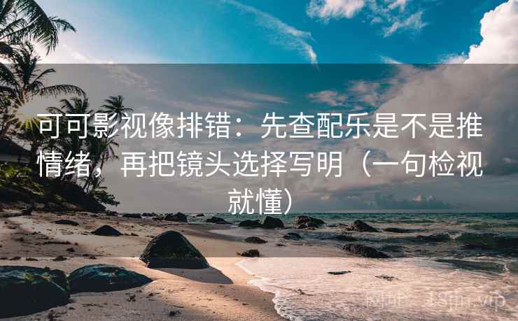 可可影视像排错:先查配乐是不是推情绪,再把镜头选择写明(一句检视就懂) 可可影视像排错:先查配乐是不是推情绪,再把镜头选择写明(一句检视就懂)