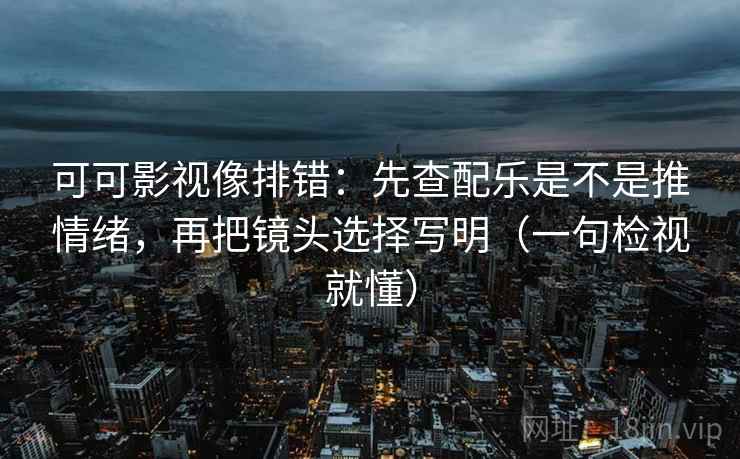 可可影视像排错:先查配乐是不是推情绪,再把镜头选择写明(一句检视就懂) 可可影视像排错:先查配乐是不是推情绪,再把镜头选择写明(一句检视就懂)