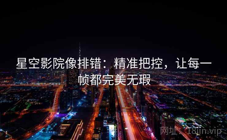 星空影院像排错:精准把控,让每一帧都完美无瑕 星空影院像排错:精准把控,让每一帧都完美无瑕