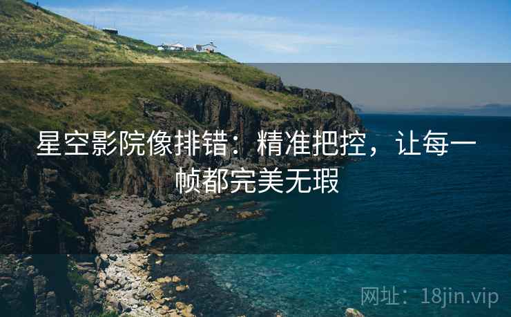 星空影院像排错:精准把控,让每一帧都完美无瑕 星空影院像排错:精准把控,让每一帧都完美无瑕
