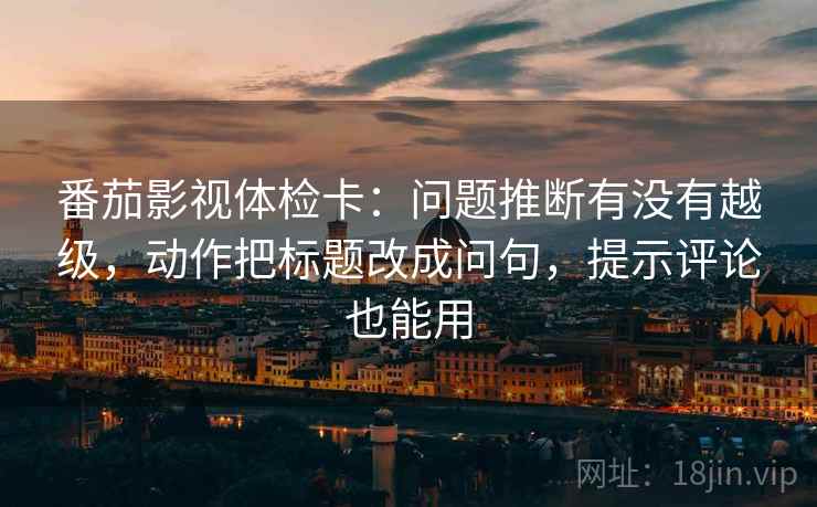 番茄影视体检卡:问题推断有没有越级,动作把标题改成问句,提示评论也能用 番茄影视体检卡:问题推断有没有越级,动作把标题改成问句,提示评论也能用