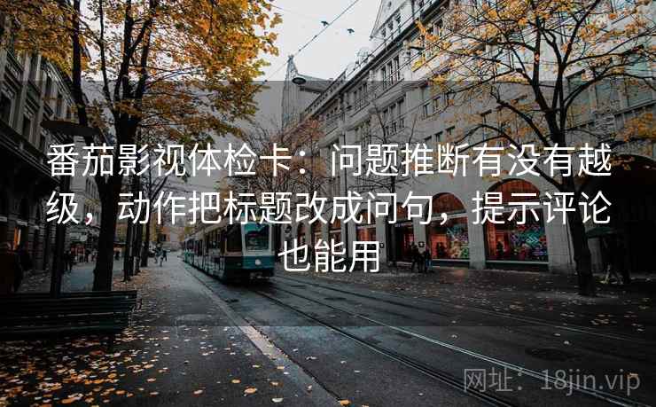 番茄影视体检卡:问题推断有没有越级,动作把标题改成问句,提示评论也能用 番茄影视体检卡:问题推断有没有越级,动作把标题改成问句,提示评论也能用