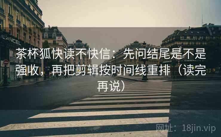 茶杯狐快读不快信:先问结尾是不是强收,再把剪辑按时间线重排(读完再说) 茶杯狐快读不快信:先问结尾是不是强收,再把剪辑按时间线重排(读完再说)