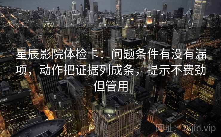 星辰影院体检卡:问题条件有没有漏项,动作把证据列成条,提示不费劲但管用 星辰影院体检卡:问题条件有没有漏项,动作把证据列成条,提示不费劲但管用