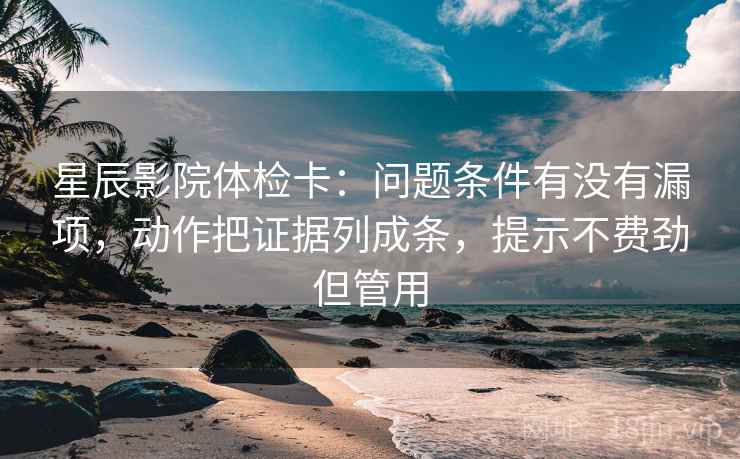 星辰影院体检卡:问题条件有没有漏项,动作把证据列成条,提示不费劲但管用 星辰影院体检卡:问题条件有没有漏项,动作把证据列成条,提示不费劲但管用