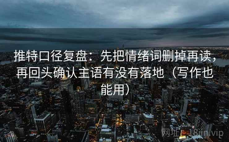推特口径复盘:先把情绪词删掉再读,再回头确认主语有没有落地(写作也能用) 推特口径复盘:先把情绪词删掉再读,再回头确认主语有没有落地(写作也能用)