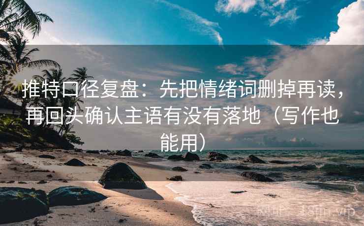 推特口径复盘:先把情绪词删掉再读,再回头确认主语有没有落地(写作也能用) 推特口径复盘:先把情绪词删掉再读,再回头确认主语有没有落地(写作也能用)