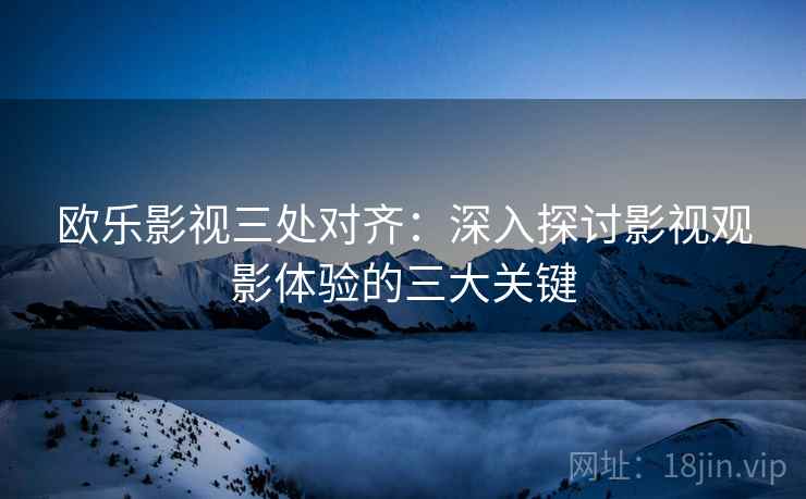 欧乐影视三处对齐:深入探讨影视观影体验的三大关键 欧乐影视三处对齐:深入探讨影视观影体验的三大关键