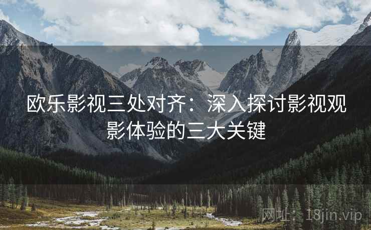 欧乐影视三处对齐:深入探讨影视观影体验的三大关键 欧乐影视三处对齐:深入探讨影视观影体验的三大关键