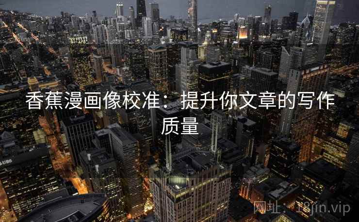 香蕉漫画像校准:提升你文章的写作质量 香蕉漫画像校准:提升你文章的写作质量