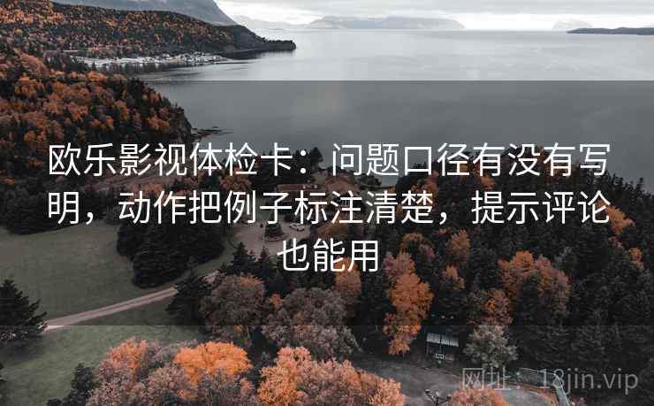欧乐影视体检卡:问题口径有没有写明,动作把例子标注清楚,提示评论也能用 欧乐影视体检卡:问题口径有没有写明,动作把例子标注清楚,提示评论也能用