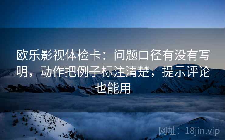 欧乐影视体检卡:问题口径有没有写明,动作把例子标注清楚,提示评论也能用 欧乐影视体检卡:问题口径有没有写明,动作把例子标注清楚,提示评论也能用
