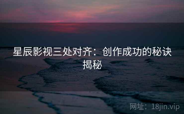 星辰影视三处对齐:创作成功的秘诀揭秘 星辰影视三处对齐:创作成功的秘诀揭秘