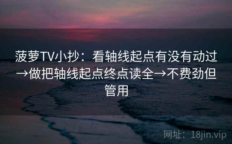 菠萝TV小抄:看轴线起点有没有动过→做把轴线起点终点读全→不费劲但管用 菠萝TV小抄:看轴线起点有没有动过→做把轴线起点终点读全→不费劲但管用