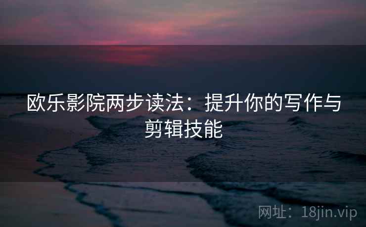 欧乐影院两步读法:提升你的写作与剪辑技能 欧乐影院两步读法:提升你的写作与剪辑技能