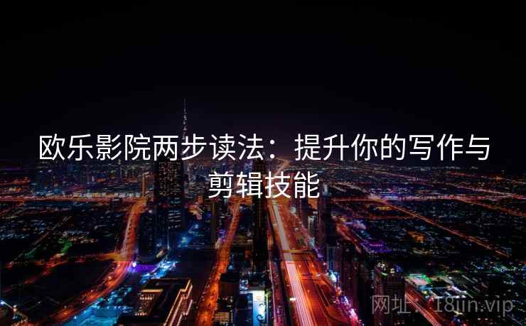 欧乐影院两步读法:提升你的写作与剪辑技能 欧乐影院两步读法:提升你的写作与剪辑技能