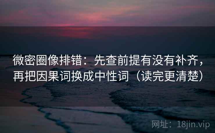 微密圈像排错:先查前提有没有补齐,再把因果词换成中性词(读完更清楚) 微密圈像排错:先查前提有没有补齐,再把因果词换成中性词(读完更清楚)