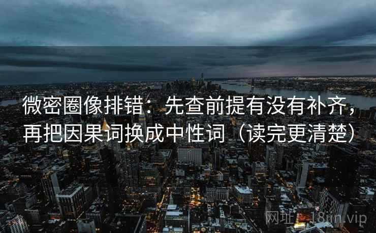 微密圈像排错:先查前提有没有补齐,再把因果词换成中性词(读完更清楚) 微密圈像排错:先查前提有没有补齐,再把因果词换成中性词(读完更清楚)