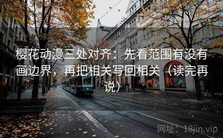 樱花动漫三处对齐:先看范围有没有画边界,再把相关写回相关(读完再说) 樱花动漫三处对齐:先看范围有没有画边界,再把相关写回相关(读完再说)