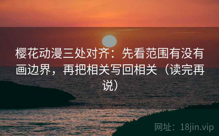 樱花动漫三处对齐:先看范围有没有画边界,再把相关写回相关(读完再说) 樱花动漫三处对齐:先看范围有没有画边界,再把相关写回相关(读完再说)