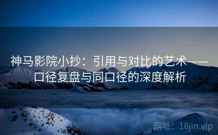 神马影院小抄:引用与对比的艺术——口径复盘与同口径的深度解析 神马影院小抄:引用与对比的艺术——口径复盘与同口径的深度解析