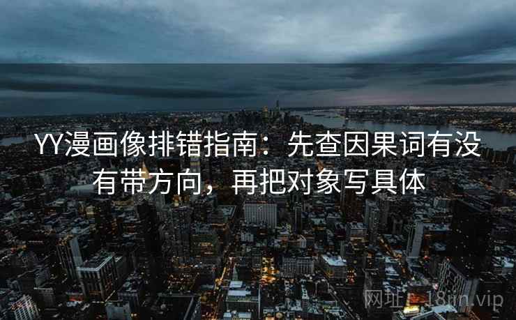 YY漫画像排错指南:先查因果词有没有带方向,再把对象写具体 YY漫画像排错指南:先查因果词有没有带方向,再把对象写具体