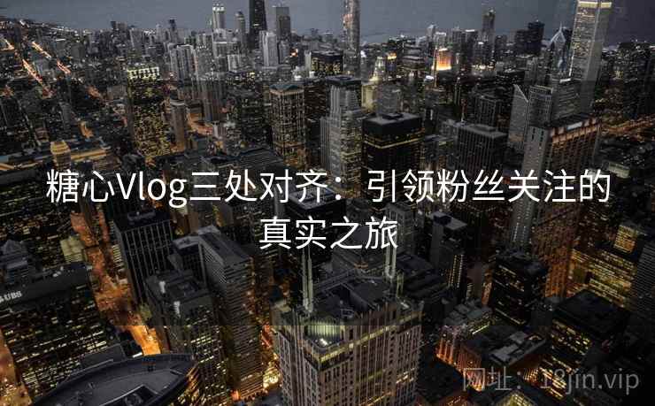 糖心Vlog三处对齐:引领粉丝关注的真实之旅 糖心Vlog三处对齐:引领粉丝关注的真实之旅
