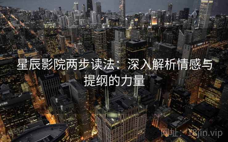 星辰影院两步读法:深入解析情感与提纲的力量 星辰影院两步读法:深入解析情感与提纲的力量