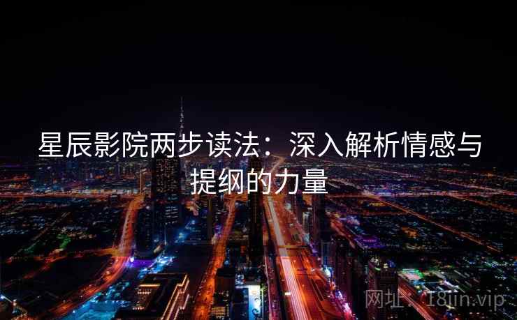 星辰影院两步读法:深入解析情感与提纲的力量 星辰影院两步读法:深入解析情感与提纲的力量