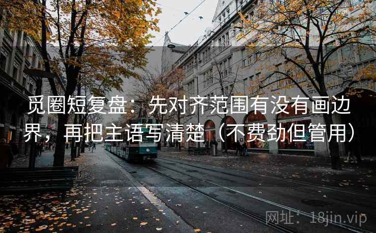 觅圈短复盘:先对齐范围有没有画边界,再把主语写清楚(不费劲但管用) 觅圈短复盘:先对齐范围有没有画边界,再把主语写清楚(不费劲但管用)