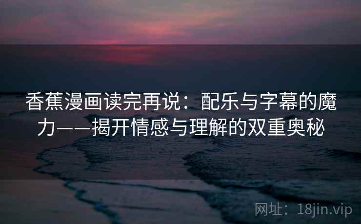 香蕉漫画读完再说:配乐与字幕的魔力——揭开情感与理解的双重奥秘 香蕉漫画读完再说:配乐与字幕的魔力——揭开情感与理解的双重奥秘