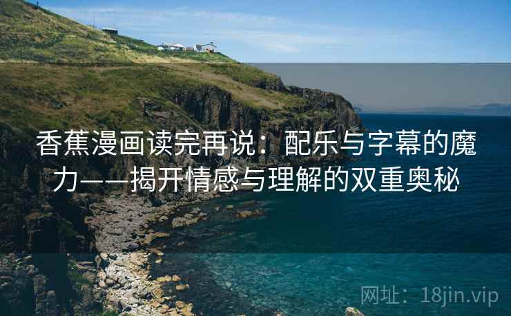 香蕉漫画读完再说:配乐与字幕的魔力——揭开情感与理解的双重奥秘 香蕉漫画读完再说:配乐与字幕的魔力——揭开情感与理解的双重奥秘