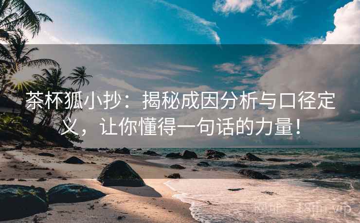 茶杯狐小抄:揭秘成因分析与口径定义,让你懂得一句话的力量! 茶杯狐小抄:揭秘成因分析与口径定义,让你懂得一句话的力量!