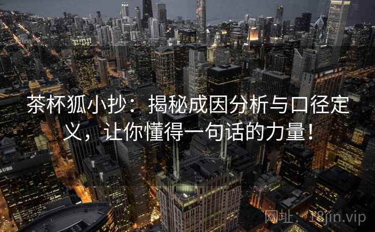 茶杯狐小抄:揭秘成因分析与口径定义,让你懂得一句话的力量! 茶杯狐小抄:揭秘成因分析与口径定义,让你懂得一句话的力量!
