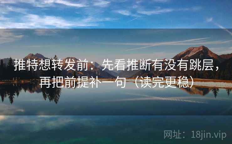 推特想转发前:先看推断有没有跳层,再把前提补一句(读完更稳) 推特想转发前:先看推断有没有跳层,再把前提补一句(读完更稳)