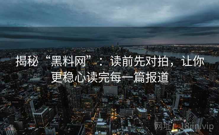 揭秘“黑料网”:读前先对拍,让你更稳心读完每一篇报道 揭秘“黑料网”:读前先对拍,让你更稳心读完每一篇报道