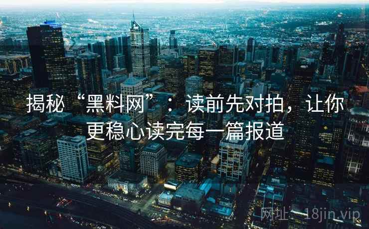 揭秘“黑料网”:读前先对拍,让你更稳心读完每一篇报道 揭秘“黑料网”:读前先对拍,让你更稳心读完每一篇报道