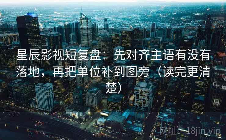 星辰影视短复盘:先对齐主语有没有落地,再把单位补到图旁(读完更清楚) 星辰影视短复盘:先对齐主语有没有落地,再把单位补到图旁(读完更清楚)