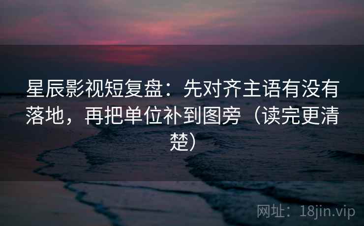 星辰影视短复盘:先对齐主语有没有落地,再把单位补到图旁(读完更清楚) 星辰影视短复盘:先对齐主语有没有落地,再把单位补到图旁(读完更清楚)